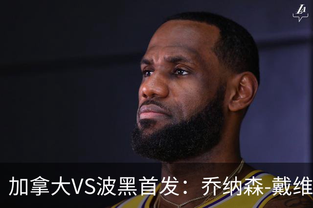 加拿大VS波黑首发：乔纳森-戴维出战 哲科稳坐替补席