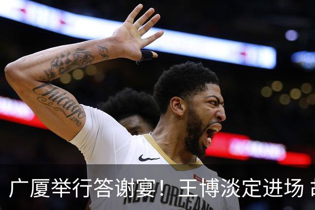 广厦举行答谢宴！王博淡定进场 胡金秋微笑 孙铭徽很尴尬 布朗很开心